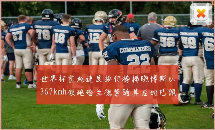 世界杯首轮速度排行榜揭晓博斯以367kmh领跑哈兰德紧随其后姆巴佩位列第九