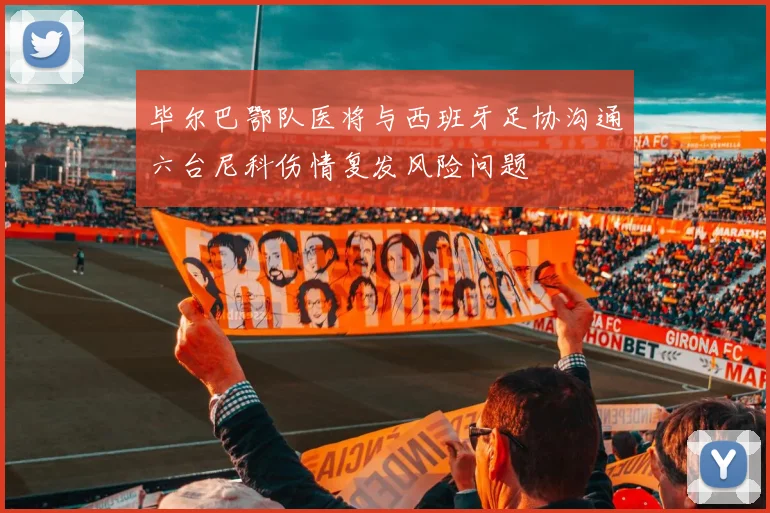 毕尔巴鄂队医将与西班牙足协沟通六台尼科伤情复发风险问题