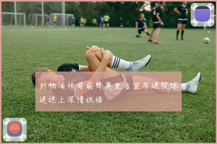 利物浦传奇前锋奥里吉宣布退役球迷送上深情祝福