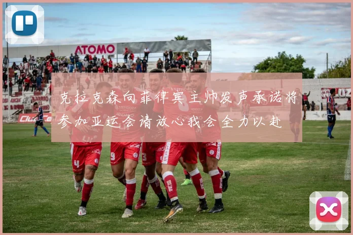 克拉克森向菲律宾主帅发声承诺将参加亚运会请放心我会全力以赴