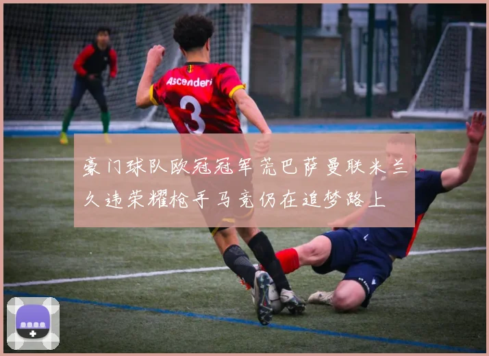 豪门球队欧冠冠军荒巴萨曼联米兰久违荣耀枪手马竞仍在追梦路上