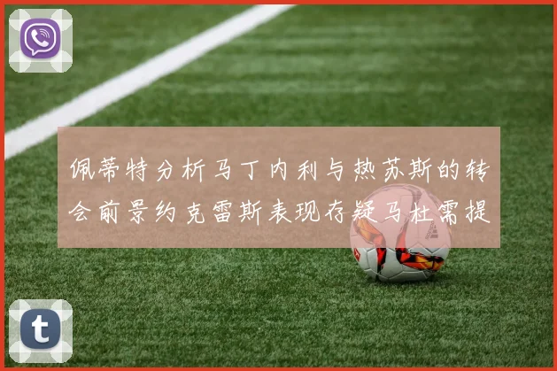 佩蒂特分析马丁内利与热苏斯的转会前景约克雷斯表现存疑马杜需提升才能留队