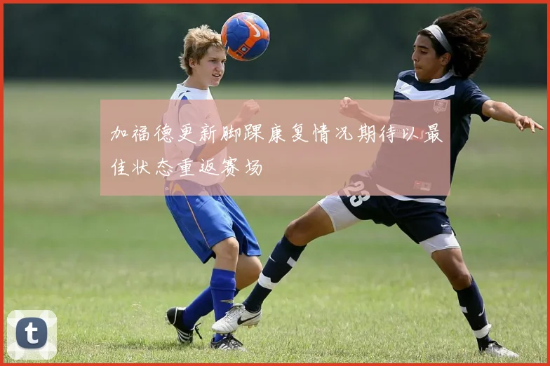 加福德更新脚踝康复情况期待以最佳状态重返赛场