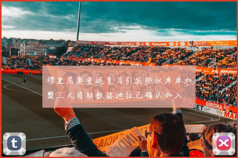 穆里尼奥重返皇马引发热议库库加盟三大将助教赫迪拉已确认加入
