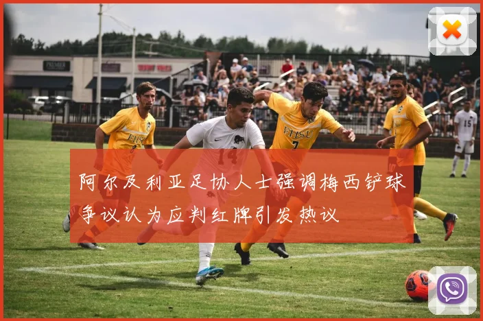 阿尔及利亚足协人士强调梅西铲球争议认为应判红牌引发热议