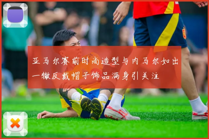 亚马尔赛前时尚造型与内马尔如出一辙反戴帽子饰品满身引关注