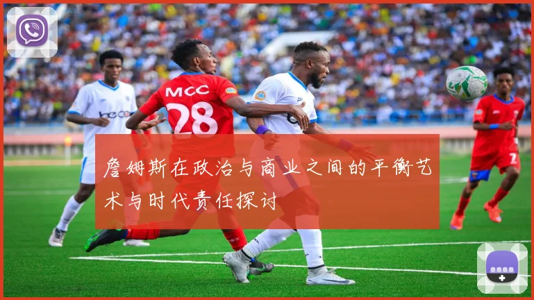 詹姆斯在政治与商业之间的平衡艺术与时代责任探讨