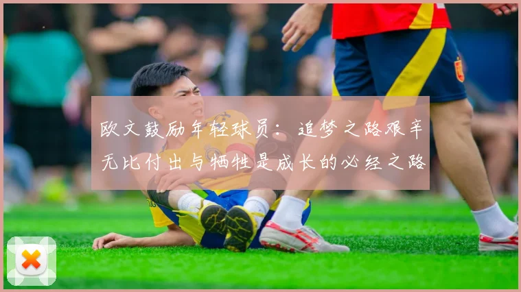 欧文鼓励年轻球员：追梦之路艰辛无比付出与牺牲是成长的必经之路