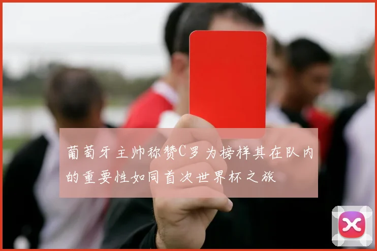 葡萄牙主帅称赞C罗为榜样其在队内的重要性如同首次世界杯之旅
