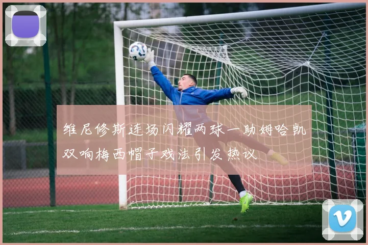 维尼修斯连场闪耀两球一助姆哈凯双响梅西帽子戏法引发热议