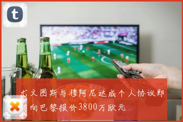 尤文图斯与穆阿尼达成个人协议即将向巴黎报价3800万欧元
